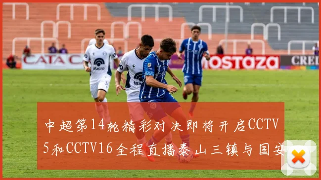 中超第14轮精彩对决即将开启CCTV5和CCTV16全程直播泰山三镇与国安河南之战