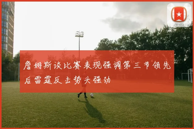 詹姆斯谈比赛表现强调第三节领先后雷霆反击势头强劲