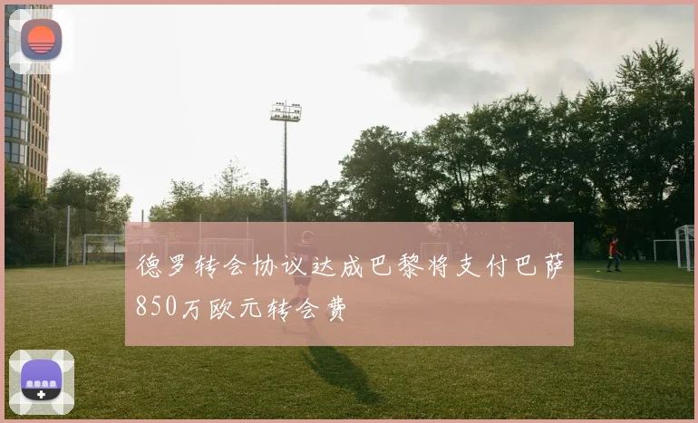 德罗转会协议达成巴黎将支付巴萨850万欧元转会费