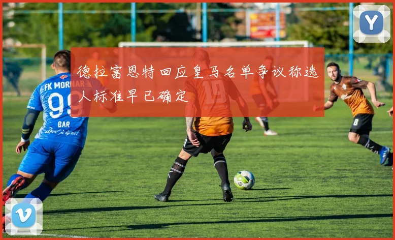 德拉富恩特回应皇马名单争议称选人标准早已确定