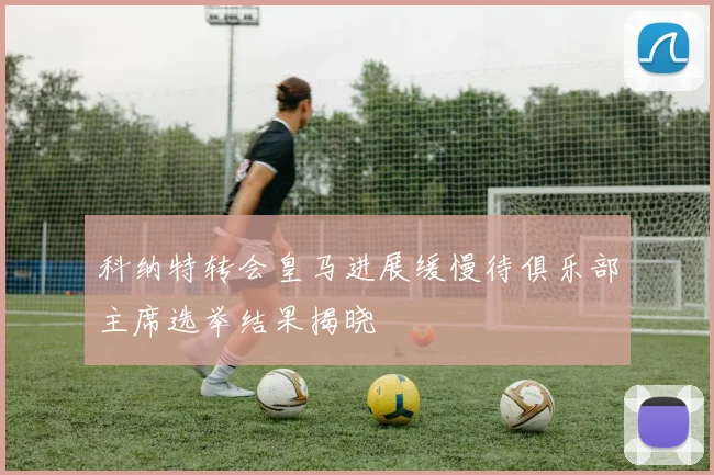 科纳特转会皇马进展缓慢待俱乐部主席选举结果揭晓