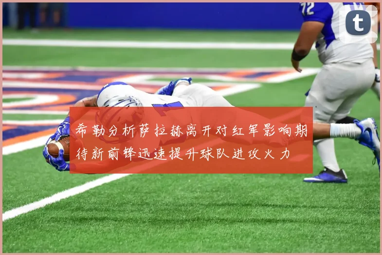 希勒分析萨拉赫离开对红军影响期待新前锋迅速提升球队进攻火力