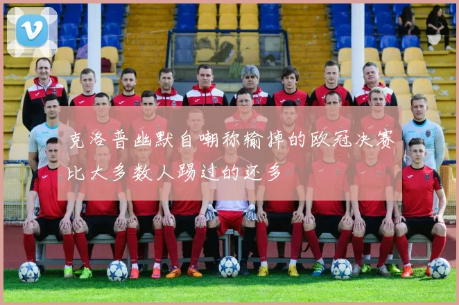 克洛普幽默自嘲称输掉的欧冠决赛比大多数人踢过的还多