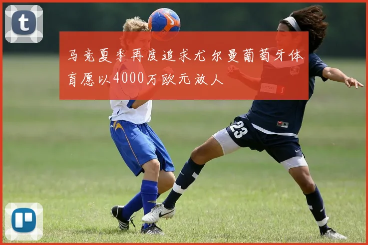 马竞夏季再度追求尤尔曼葡萄牙体育愿以4000万欧元放人