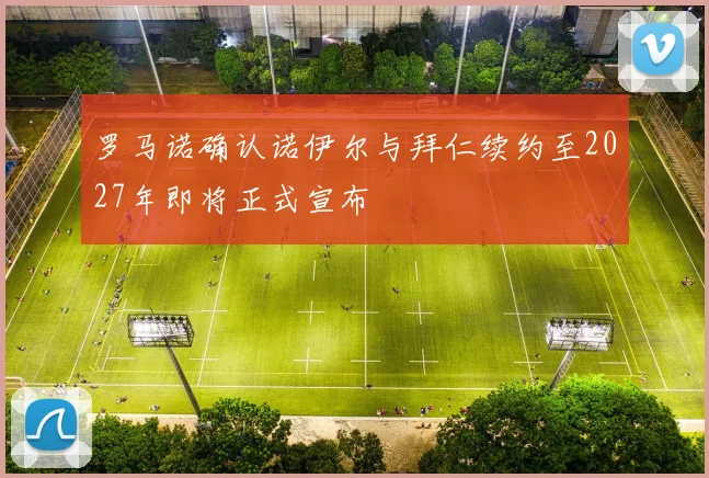 罗马诺确认诺伊尔与拜仁续约至2027年即将正式宣布