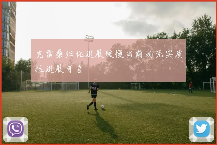 克雷桑归化进展缓慢当前尚无实质性进展可言