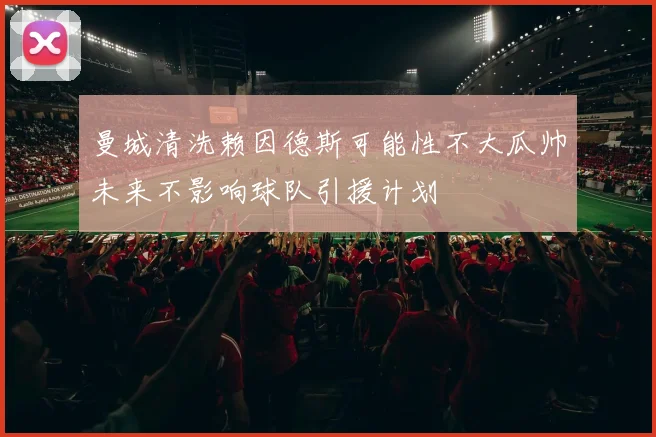 曼城清洗赖因德斯可能性不大瓜帅未来不影响球队引援计划