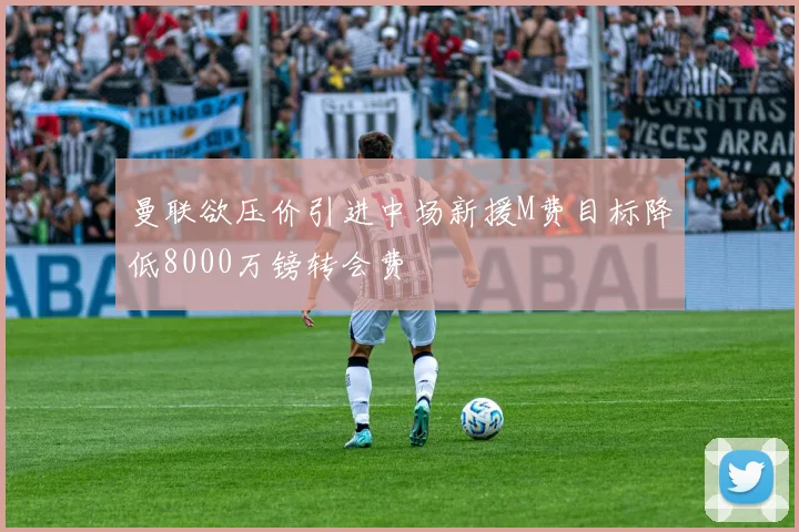 曼联欲压价引进中场新援M费目标降低8000万镑转会费