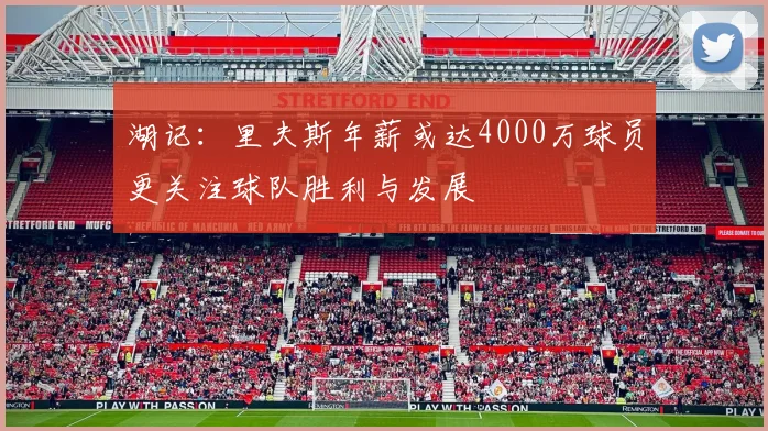 湖记：里夫斯年薪或达4000万球员更关注球队胜利与发展
