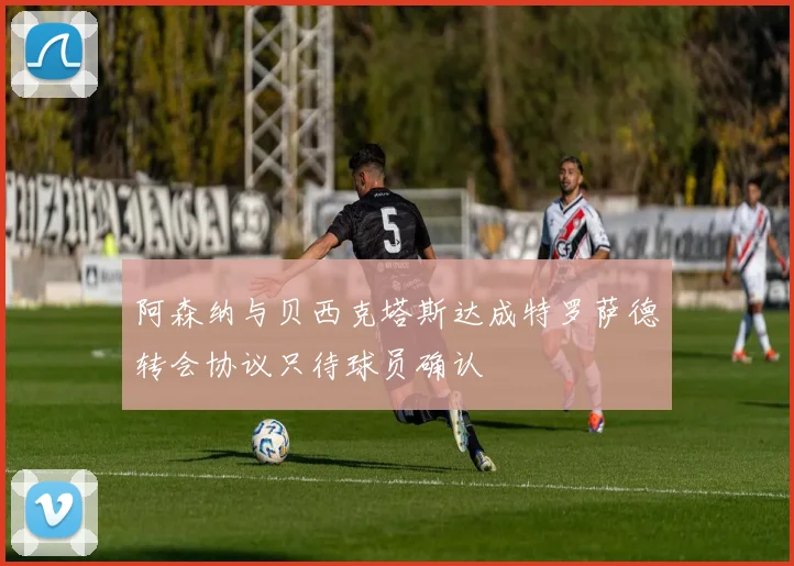 阿森纳与贝西克塔斯达成特罗萨德转会协议只待球员确认
